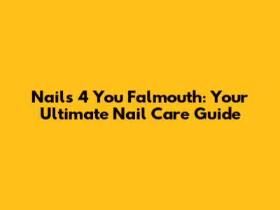 Nails 4 You Falmouth: Your Ultimate Nail Care Guide