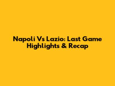 Napoli Vs Lazio: Last Game Highlights & Recap