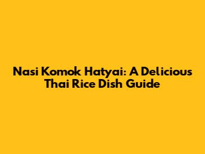 Nasi Komok Hatyai: A Delicious Thai Rice Dish Guide