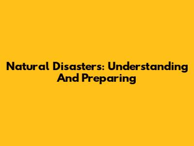 Natural Disasters: Understanding And Preparing