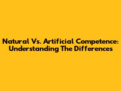 Natural Vs. Artificial Competence: Understanding The Differences