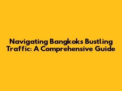 Navigating Bangkok's Bustling Traffic: A Comprehensive Guide