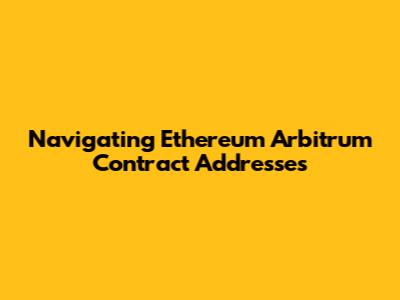Navigating Ethereum Arbitrum Contract Addresses