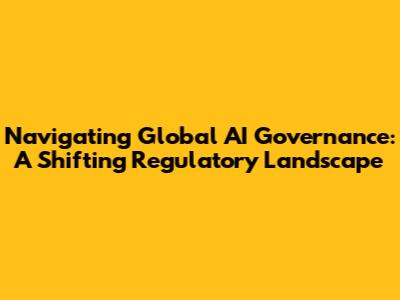 Navigating Global AI Governance: A Shifting Regulatory Landscape