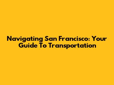 Navigating San Francisco: Your Guide To Transportation