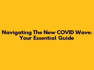 Navigating The New COVID Wave: Your Essential Guide