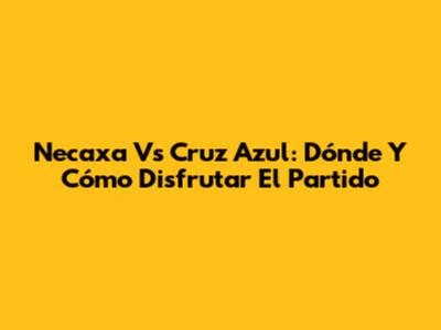 Necaxa Vs Cruz Azul: Dónde Y Cómo Disfrutar El Partido
