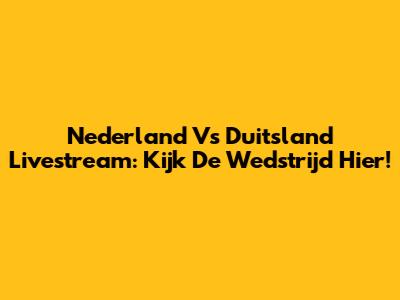 Nederland Vs Duitsland Livestream: Kijk De Wedstrijd Hier!