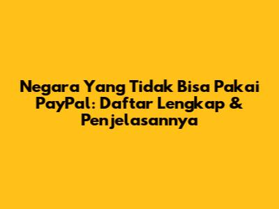 Negara Yang Tidak Bisa Pakai PayPal: Daftar Lengkap & Penjelasannya