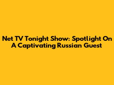 Net TV Tonight Show:  Spotlight On A Captivating Russian Guest