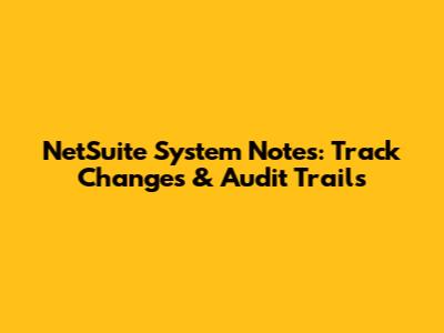 NetSuite System Notes: Track Changes & Audit Trails