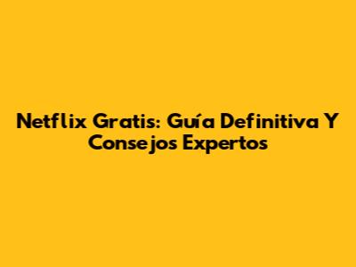 Netflix Gratis: Guía Definitiva Y Consejos Expertos