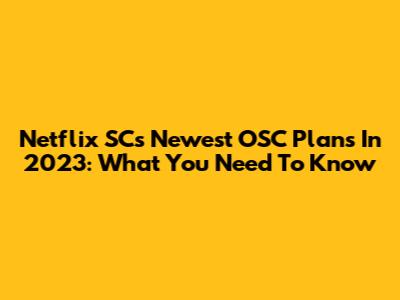 Netflix SC's Newest OSC Plans In 2023: What You Need To Know