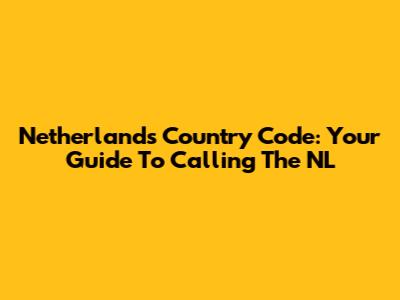 Netherlands Country Code: Your Guide To Calling The NL