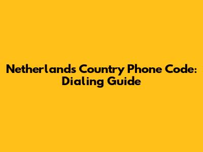Netherlands Country Phone Code: Dialing Guide