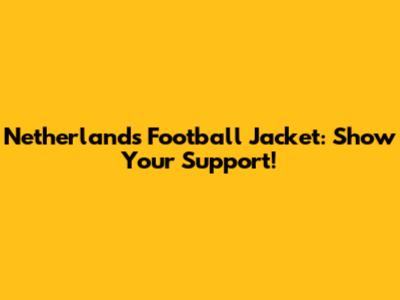 Netherlands Football Jacket: Show Your Support!