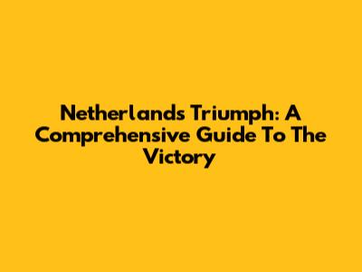 Netherlands Triumph: A Comprehensive Guide To The Victory
