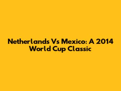 Netherlands Vs Mexico: A 2014 World Cup Classic