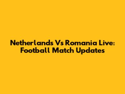 Netherlands Vs Romania Live: Football Match Updates