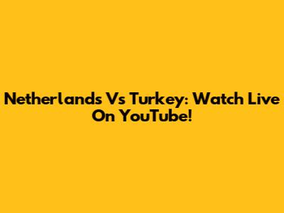 Netherlands Vs Turkey: Watch Live On YouTube!
