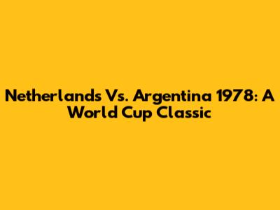 Netherlands Vs. Argentina 1978: A World Cup Classic