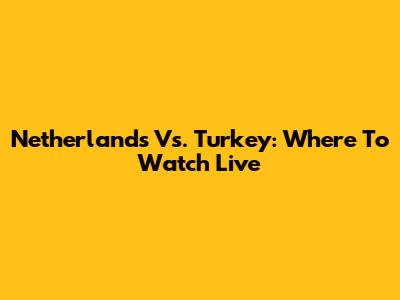 Netherlands Vs. Turkey: Where To Watch Live