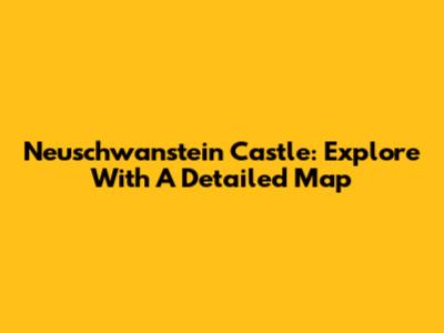 Neuschwanstein Castle: Explore With A Detailed Map