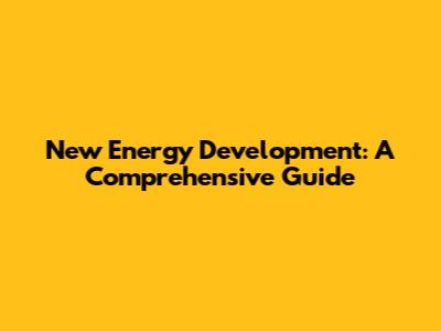 New Energy Development: A Comprehensive Guide