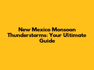 New Mexico Monsoon Thunderstorms: Your Ultimate Guide