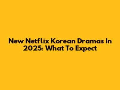New Netflix Korean Dramas In 2025: What To Expect