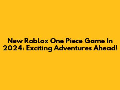New Roblox One Piece Game In 2024: Exciting Adventures Ahead!