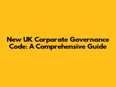 New UK Corporate Governance Code: A Comprehensive Guide