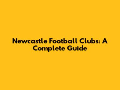 Newcastle Football Clubs: A Complete Guide