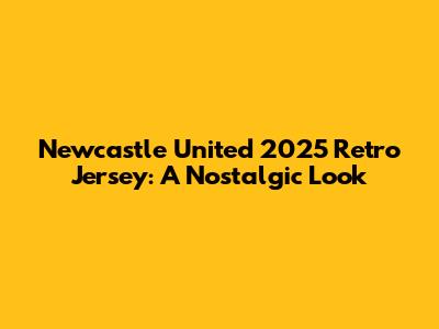 Newcastle United 2025 Retro Jersey: A Nostalgic Look