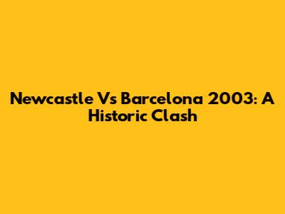 Newcastle Vs Barcelona 2003: A Historic Clash