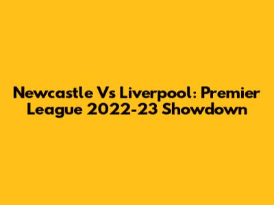 Newcastle Vs Liverpool: Premier League 2022-23 Showdown