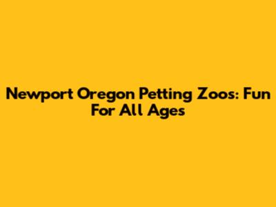 Newport Oregon Petting Zoos: Fun For All Ages