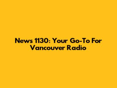 News 1130: Your Go-To For Vancouver Radio