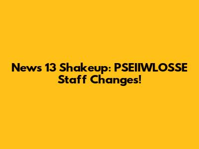 News 13 Shakeup: PSEIIWLOSSE Staff Changes!