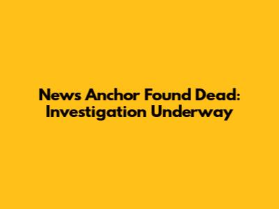 News Anchor Found Dead: Investigation Underway