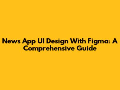 News App UI Design With Figma: A Comprehensive Guide