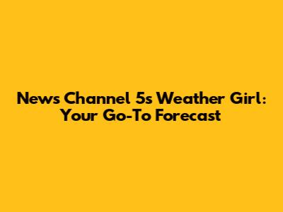 News Channel 5's Weather Girl: Your Go-To Forecast