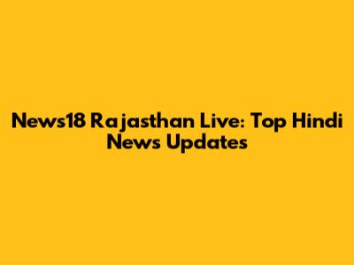 News18 Rajasthan Live: Top Hindi News Updates