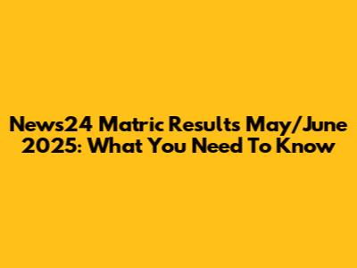 News24 Matric Results May/June 2025: What You Need To Know