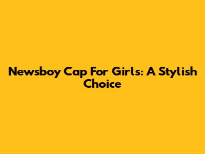Newsboy Cap For Girls: A Stylish Choice