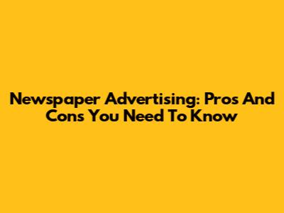 Newspaper Advertising: Pros And Cons You Need To Know