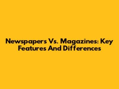 Newspapers Vs. Magazines: Key Features And Differences