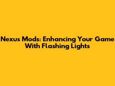 Nexus Mods: Enhancing Your Game With Flashing Lights