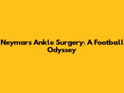 Neymar's Ankle Surgery: A Football Odyssey