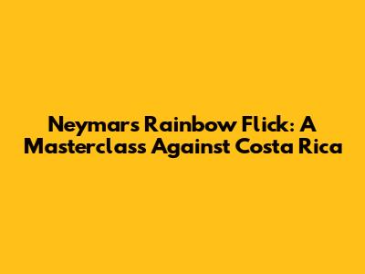 Neymar's Rainbow Flick: A Masterclass Against Costa Rica
